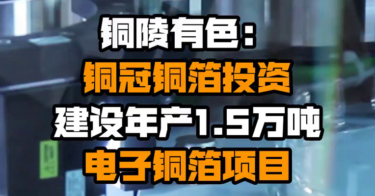 铜陵有色：铜冠铜箔投资建设年产1.5万吨电子铜箔项目