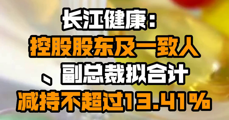 长江健康：控股股东及一致人、副总裁拟合计减持不超过13.41%