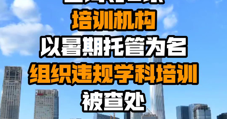 北京：九得堂国际教育咨询等2家培训机构以暑期托管为名组织违规学科培训被查处