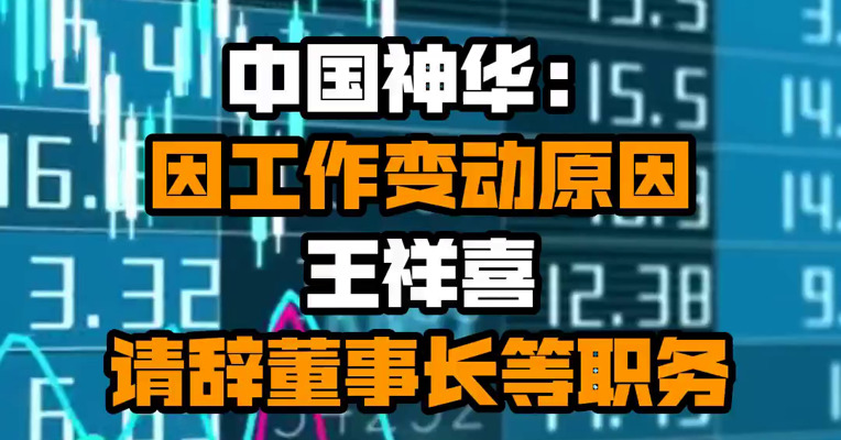 中国神华：因工作变动原因 王祥喜请辞董事长等职务