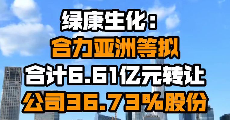 绿康生化：合力亚洲等拟合计6.61亿元转让公司36.73%股份