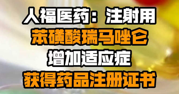 人福医药：注射用苯磺酸瑞马唑仑增加适应症获得药品注册证书