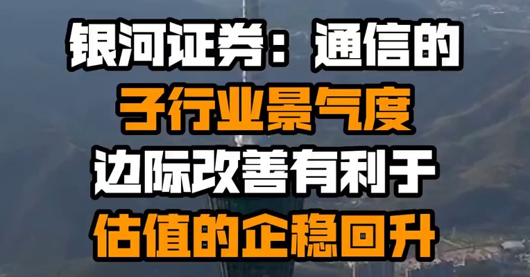 银河证券：通信的子行业景气度边际改善有利于估值的企稳回升