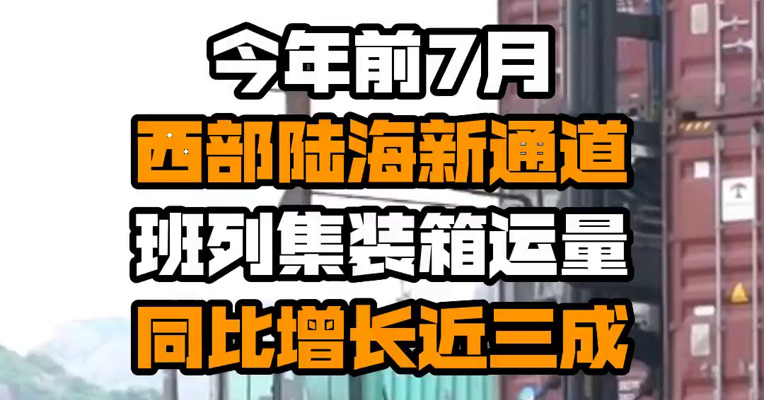今年前7月 西部陆海新通道班列集装箱运量同比增长近三成