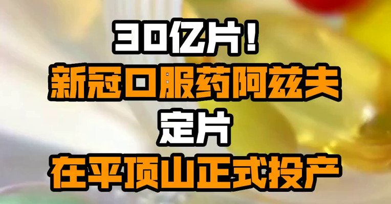 30亿片！新冠口服药阿兹夫定片在平顶山正式投产