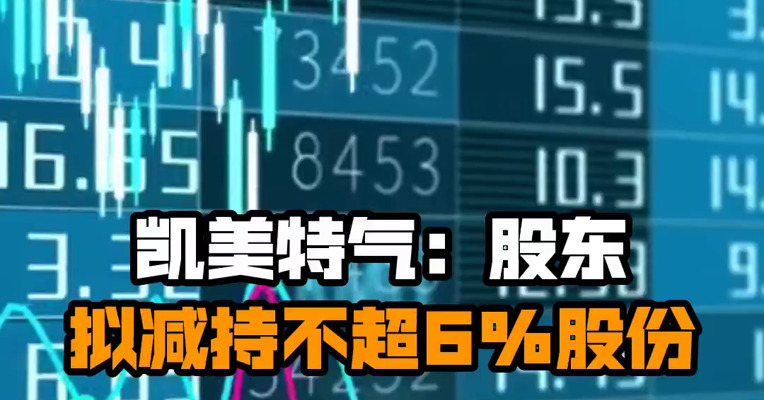 凯美特气：股东拟减持不超6%股份