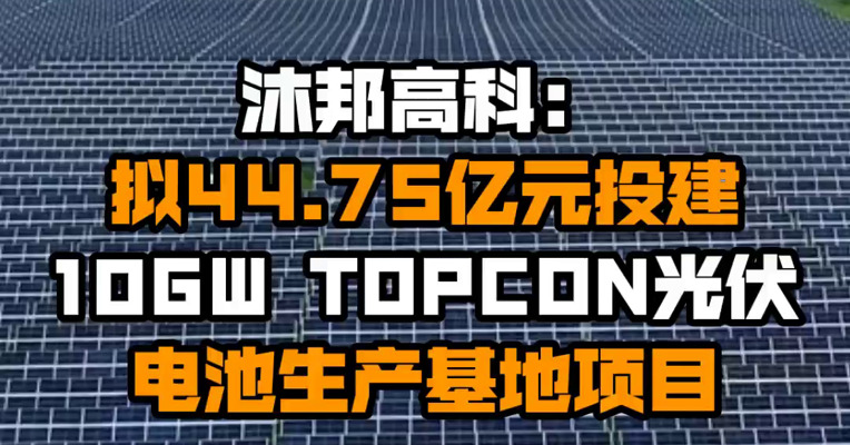 沐邦高科：拟44.75亿元投建10GW TOPCON光伏电池生产基地项目