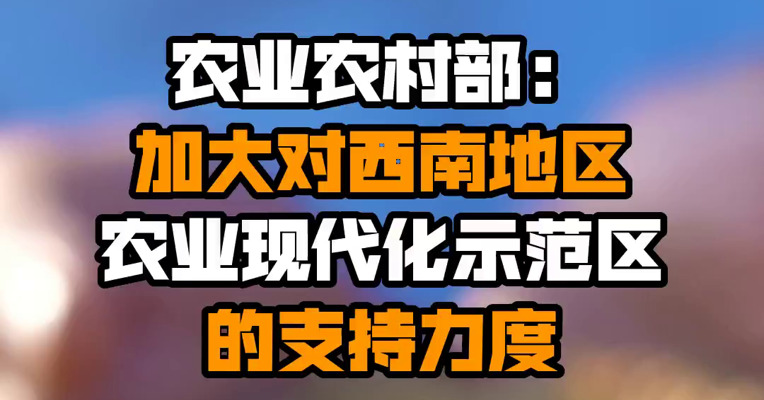 农业农村部：加大对西南地区农业现代化示范区的支持力度