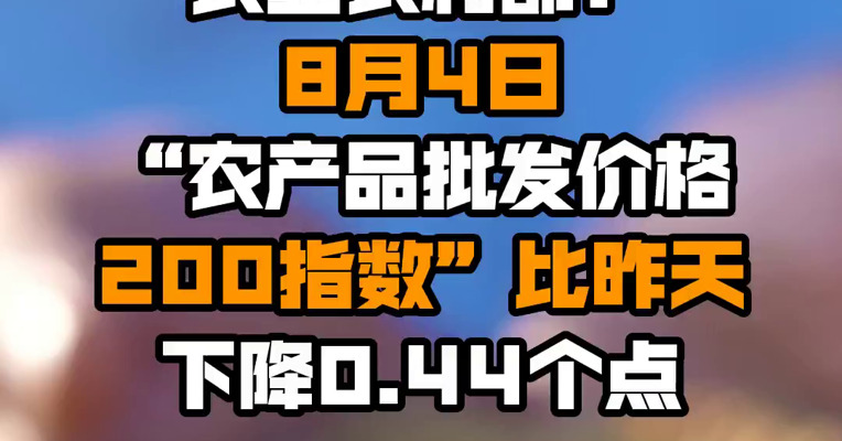 农业农村部：8月4日“农产品批发价格200指数”比昨天下降0.44个点