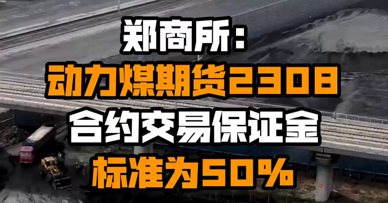 郑商所：动力煤期货2308合约交易保证金标准为50%
