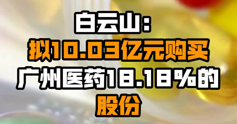 白云山：拟10.03亿元购买广州医药18.18%的股份