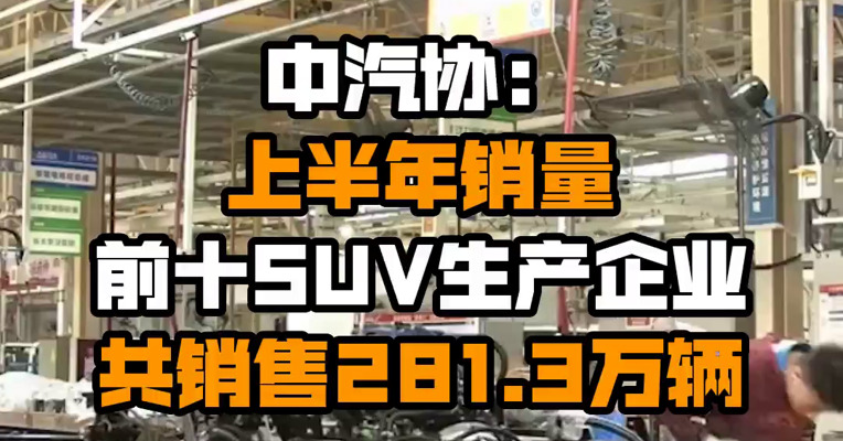 中汽协：上半年销量前十SUV生产企业共销售281.3万辆