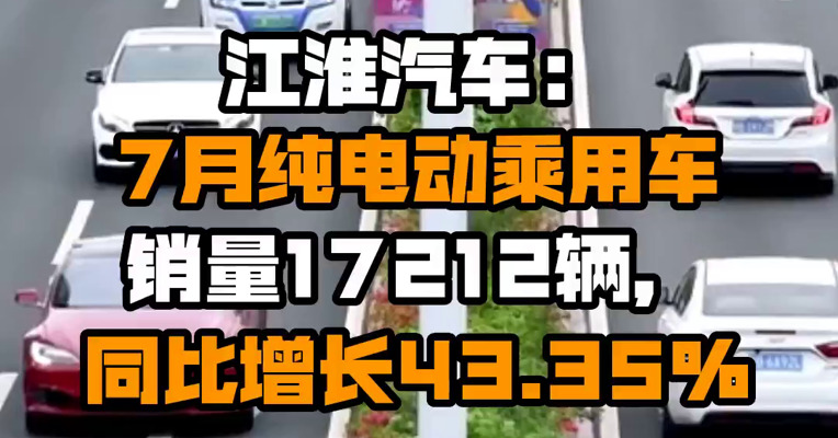 江淮汽车：7月纯电动乘用车销量17212辆，同比增长43.35%
