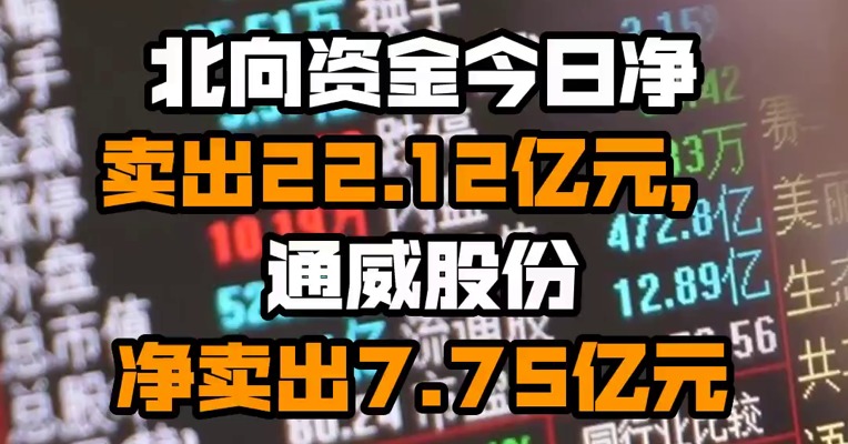 北向资金今日净卖出22.12亿元，通威股份净卖出7.75亿元