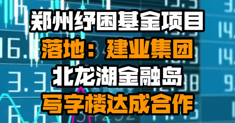 郑州纾困基金项目落地：建业集团北龙湖金融岛写字楼达成合作