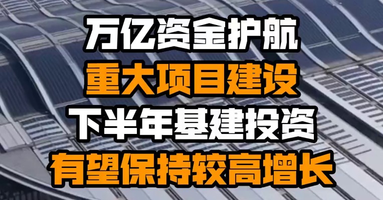 万亿资金护航重大项目建设 下半年基建投资有望保持较高增长