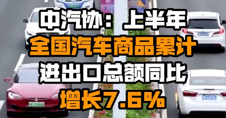 中汽协：上半年全国汽车商品累计进出口总额同比增长7.6%
