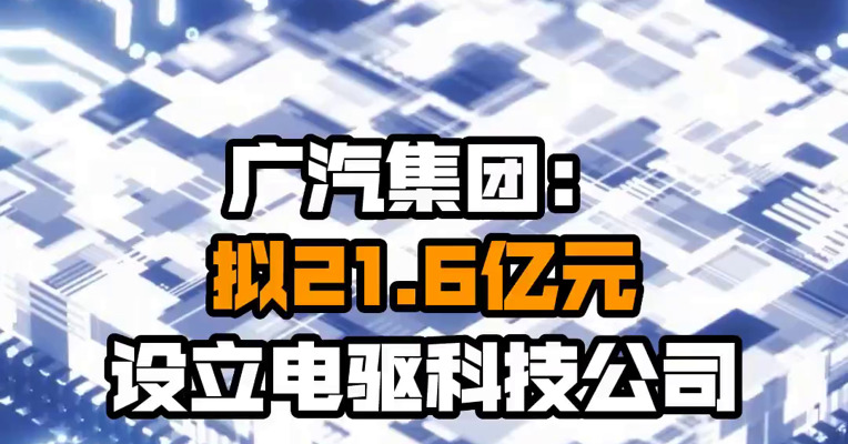 广汽集团：拟21.6亿元设立电驱科技公司