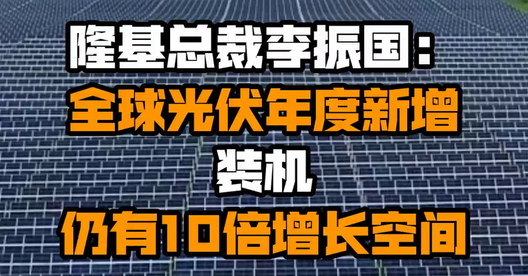 隆基总裁李振国：全球光伏年度新增装机仍有10倍增长空间