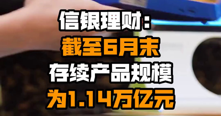 信银理财：截至6月末存续产品规模为1.14万亿元