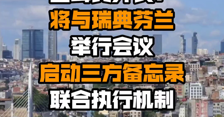 土耳其外长：将与瑞典芬兰举行会议 启动三方备忘录联合执行机制