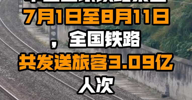 中国国家铁路集团：7月1日至8月11日，全国铁路共发送旅客3.09亿人次