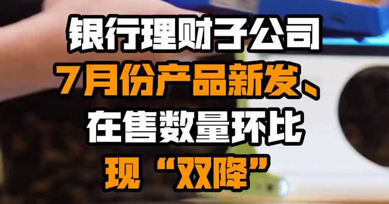 银行理财子公司7月份产品新发、在售数量环比现“双降”