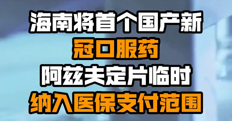 海南将首个国产新冠口服药阿兹夫定片临时纳入医保支付范围