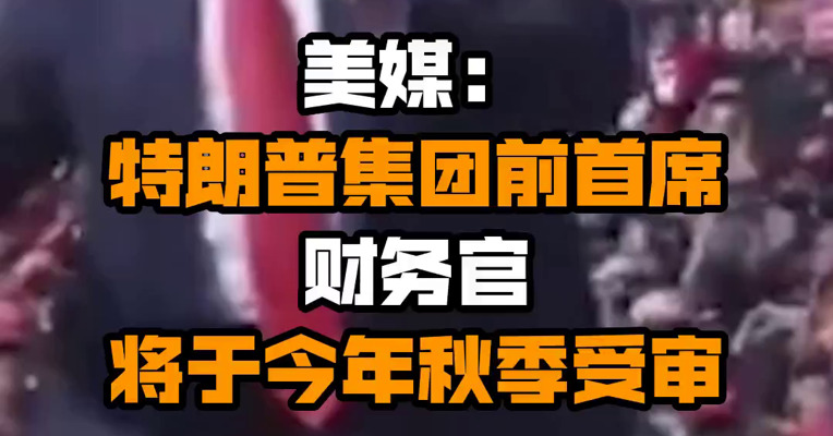 美媒：特朗普集团前首席财务官将于今年秋季受审
