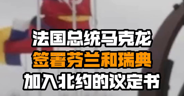 法国总统马克龙签署芬兰和瑞典加入北约的议定书