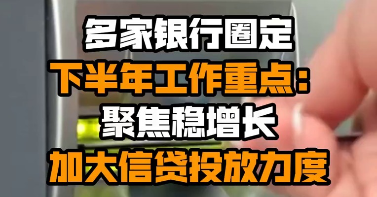 多家银行圈定下半年工作重点：聚焦稳增长 加大信贷投放力度