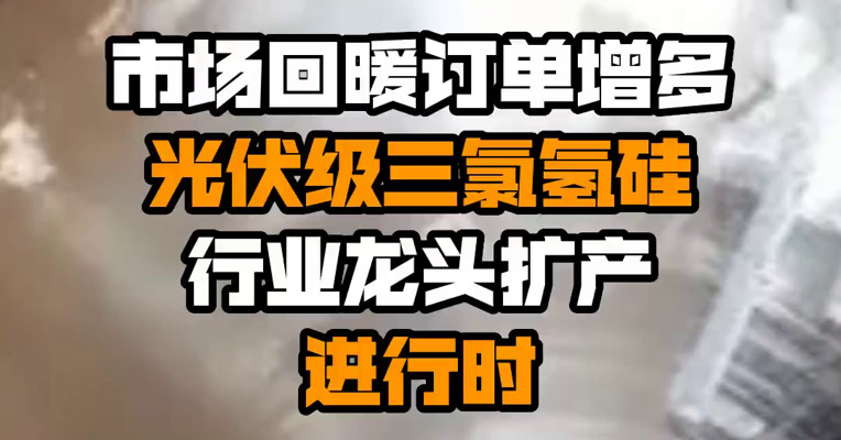市场回暖订单增多 光伏级三氯氢硅行业龙头扩产进行时 