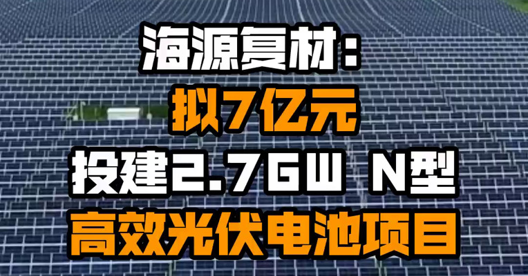 海源复材：拟7亿元投建2.7GW N型高效光伏电池项目