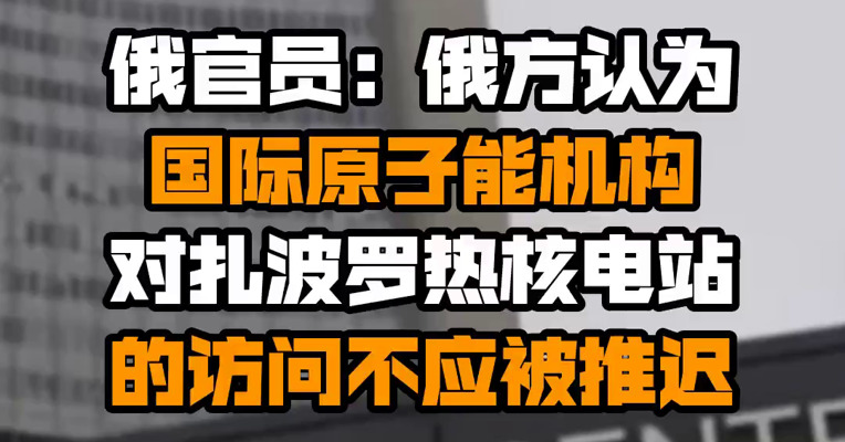 俄官员：俄方认为国际原子能机构对扎波罗热核电站的访问不应被推迟