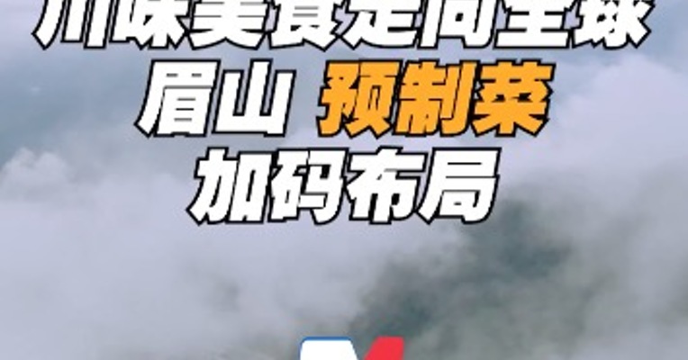 川味美食走向全球 眉山预制菜加码布局