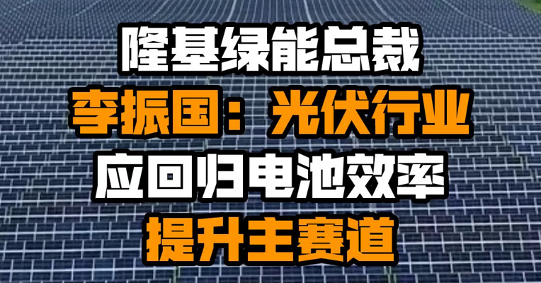 隆基绿能总裁李振国：光伏行业应回归电池效率提升主赛道
