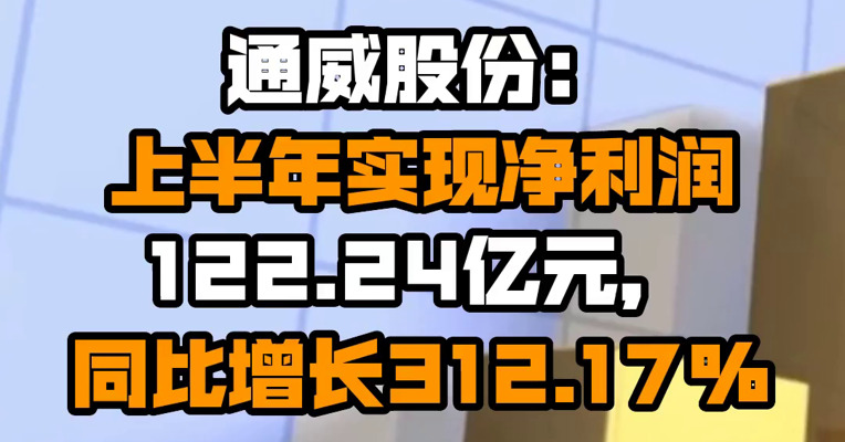 通威股份：上半年实现净利润122.24亿元，同比增长312.17%