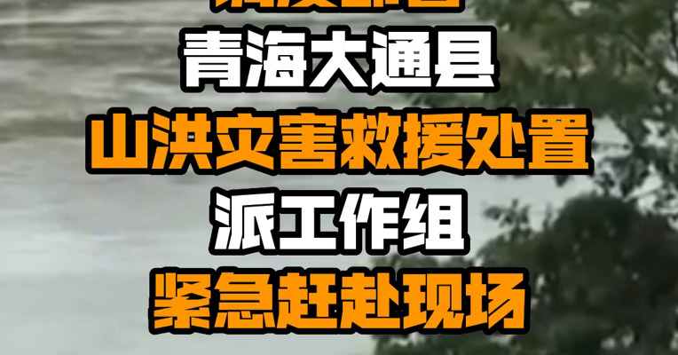 应急管理部调度部署青海大通县山洪灾害救援处置 派工作组紧急赶赴现场
