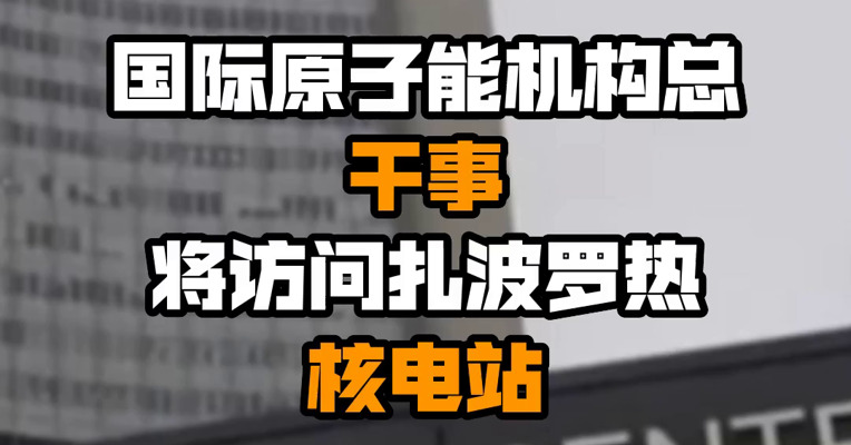 国际原子能机构总干事将访问扎波罗热核电站
