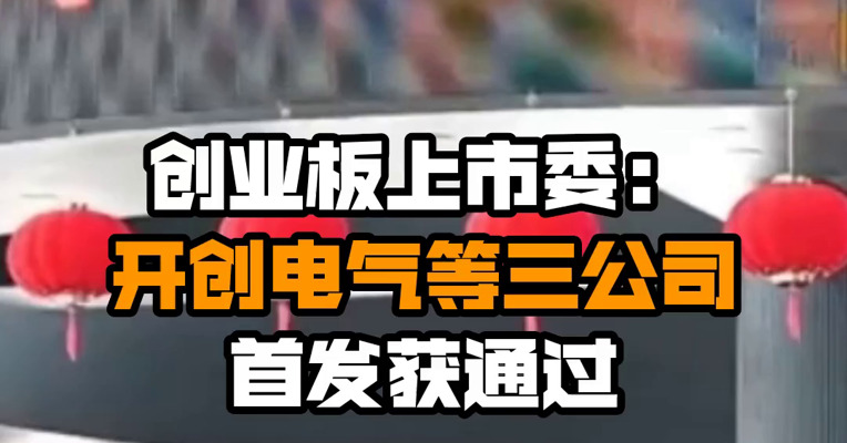 创业板上市委：开创电气等三公司首发获通过