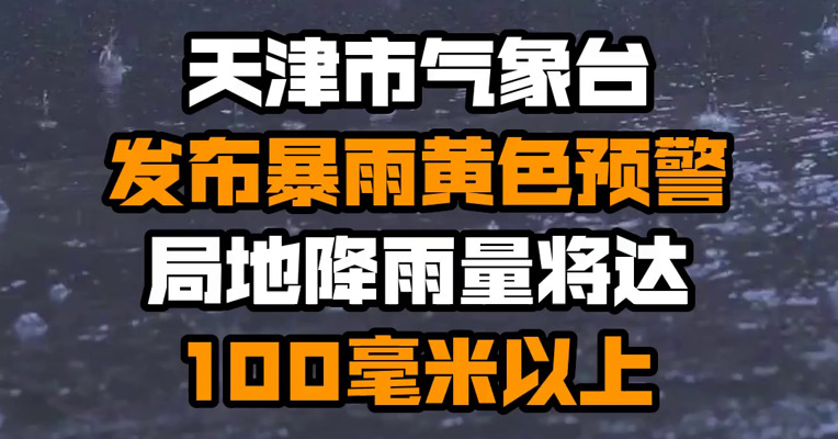 天津市气象台发布暴雨黄色预警 局地降雨量将达100毫米以上