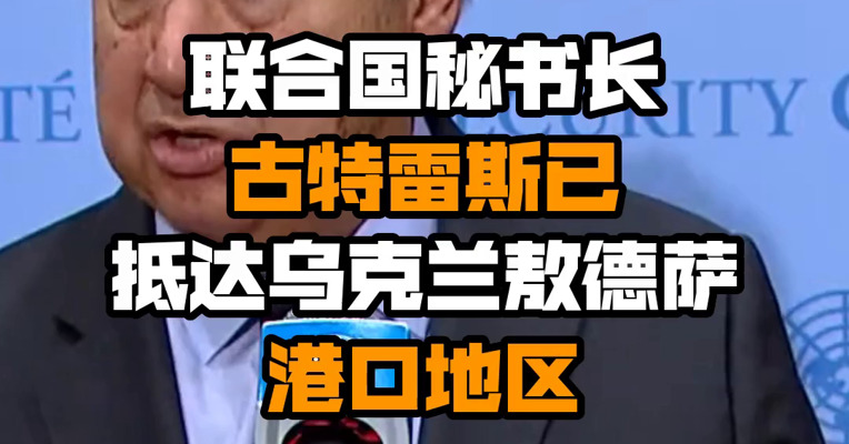 联合国秘书长古特雷斯已抵达乌克兰敖德萨港口地区