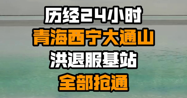 历经24小时 青海西宁大通山洪退服基站全部抢通