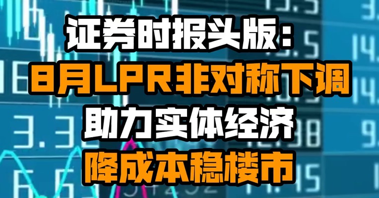 证券时报头版：8月LPR非对称下调 助力实体经济降成本稳楼市
