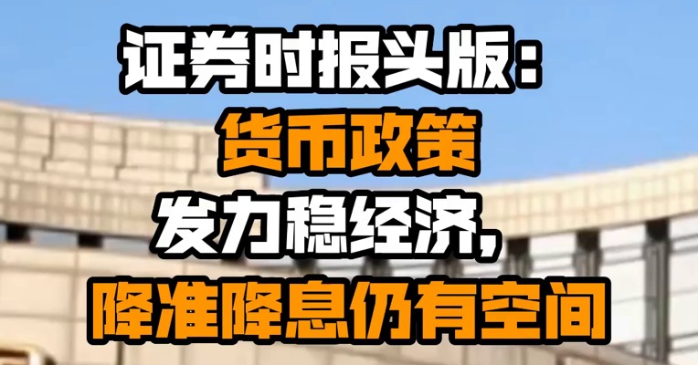 证券时报头版：货币政策发力稳经济，降准降息仍有空间