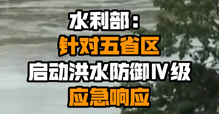 水利部：针对五省区启动洪水防御Ⅳ级应急响应