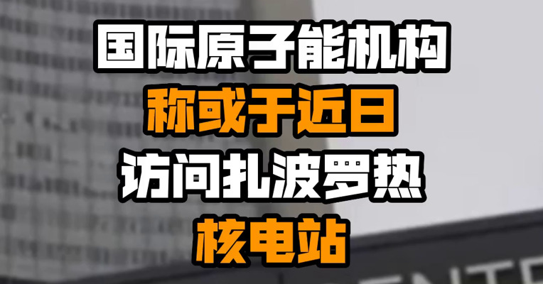 国际原子能机构称或于近日访问扎波罗热核电站