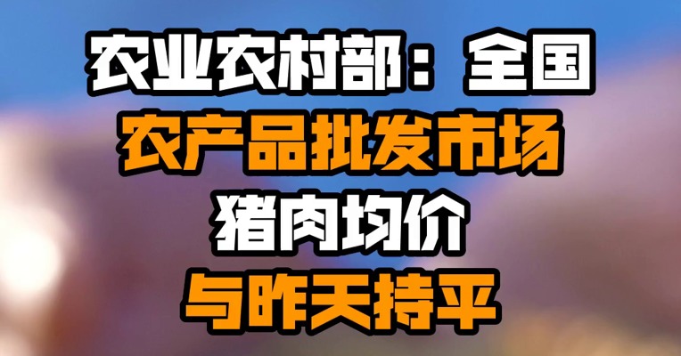 农业农村部：全国农产品批发市场猪肉均价与昨天持平