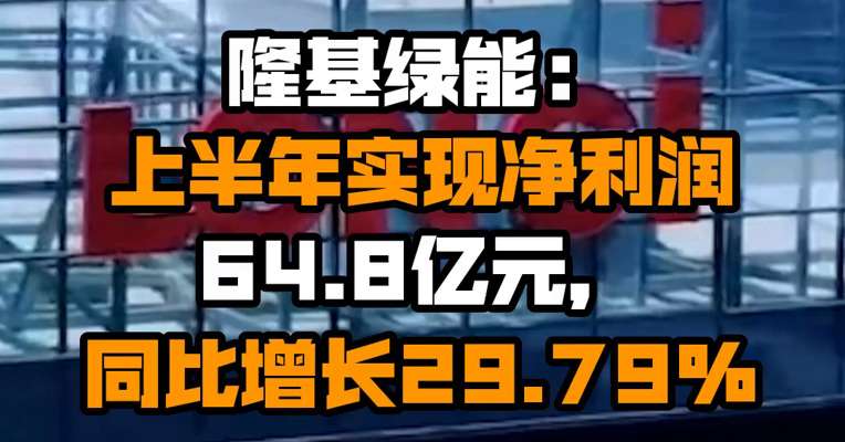 隆基绿能：上半年实现净利润64.8亿元，同比增长29.79%