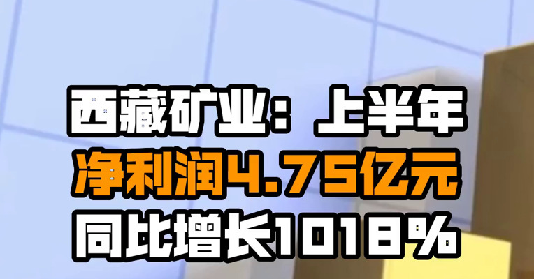 西藏矿业：上半年净利润4.75亿元 同比增长1018%